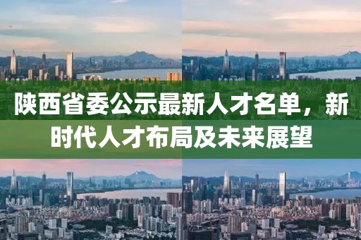 陕西省委公示最新人才名单，新时代人才布局及未来展望