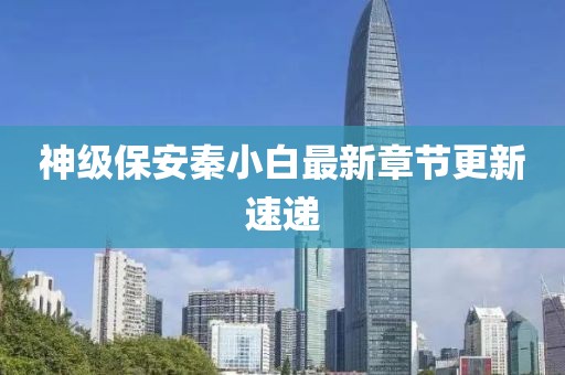 神级保安秦小白最新章节更新速递