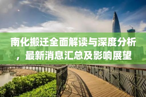 南化搬迁全面解读与深度分析，最新消息汇总及影响展望