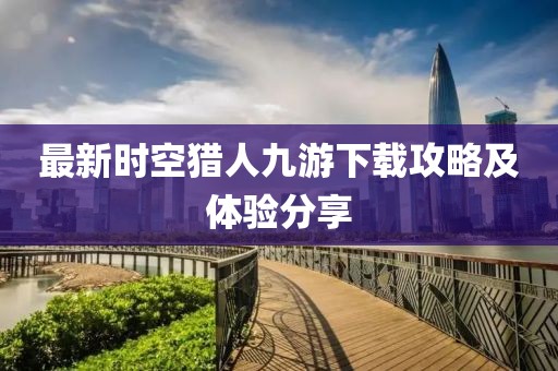 最新时空猎人九游下载攻略及体验分享