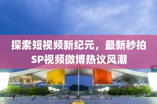 探索短视频新纪元，最新秒拍SP视频微博热议风潮