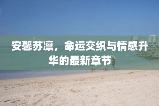 安馨苏凛，命运交织与情感升华的最新章节