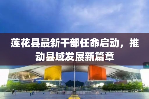 莲花县最新干部任命启动，推动县域发展新篇章