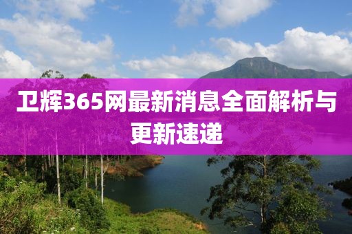 卫辉365网最新消息全面解析与更新速递