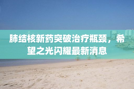 肺结核新药突破治疗瓶颈，希望之光闪耀最新消息