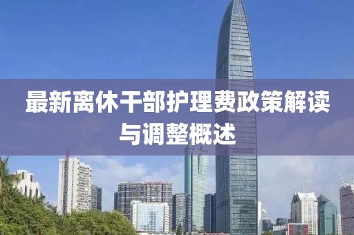 最新离休干部护理费政策解读与调整概述