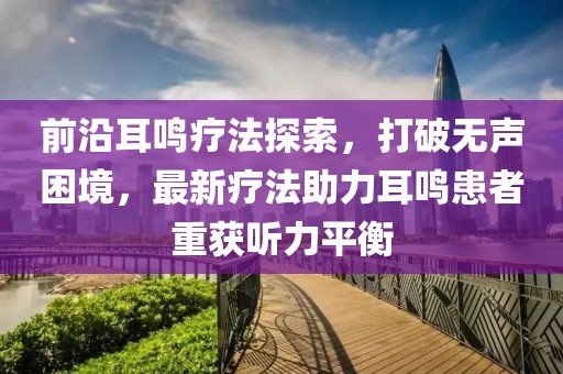 前沿耳鸣疗法探索，打破无声困境，最新疗法助力耳鸣患者重获听力平衡