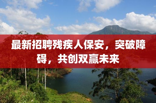 最新招聘残疾人保安，突破障碍，共创双赢未来