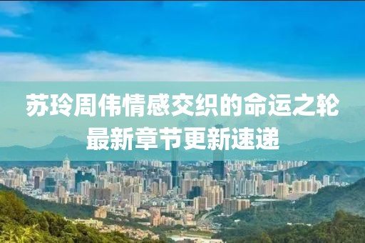 苏玲周伟情感交织的命运之轮最新章节更新速递