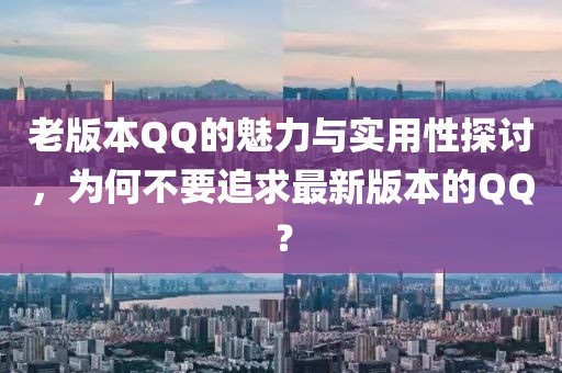 老版本QQ的魅力与实用性探讨，为何不要追求最新版本的QQ？