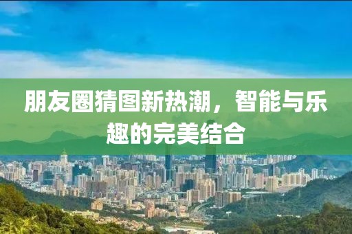 朋友圈猜图新热潮，智能与乐趣的完美结合