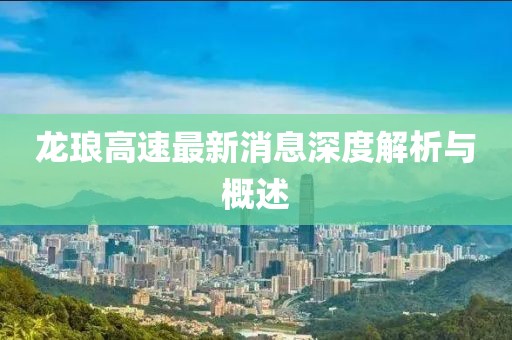 龙琅高速最新消息深度解析与概述
