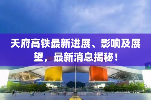 天府高铁最新进展、影响及展望，最新消息揭秘！