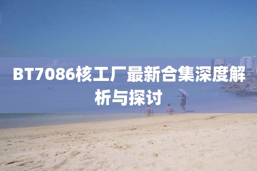 BT7086核工厂最新合集深度解析与探讨