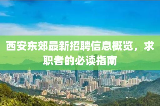 西安东郊最新招聘信息概览，求职者的必读指南