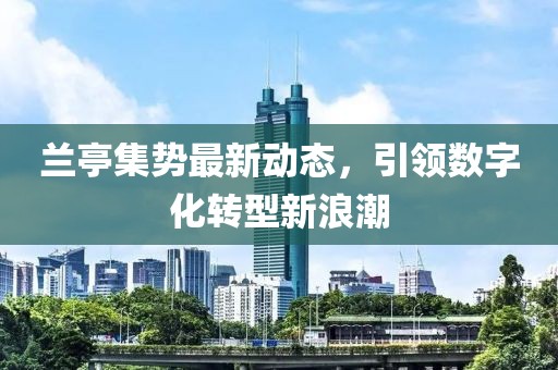 兰亭集势最新动态，引领数字化转型新浪潮