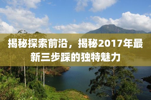 揭秘探索前沿，揭秘2017年最新三步踩的独特魅力