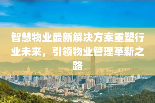 智慧物业最新解决方案重塑行业未来，引领物业管理革新之路