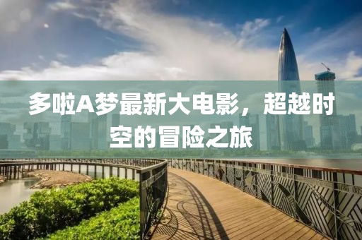多啦A梦最新大电影，超越时空的冒险之旅