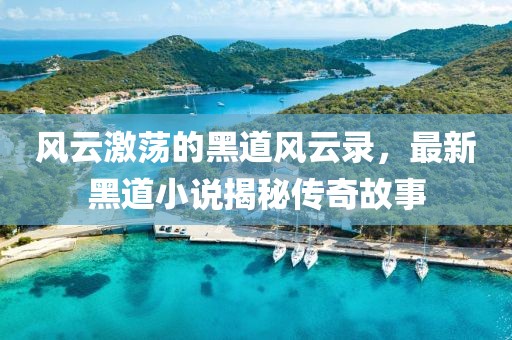 风云激荡的黑道风云录，最新黑道小说揭秘传奇故事