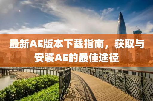 最新AE版本下载指南，获取与安装AE的最佳途径